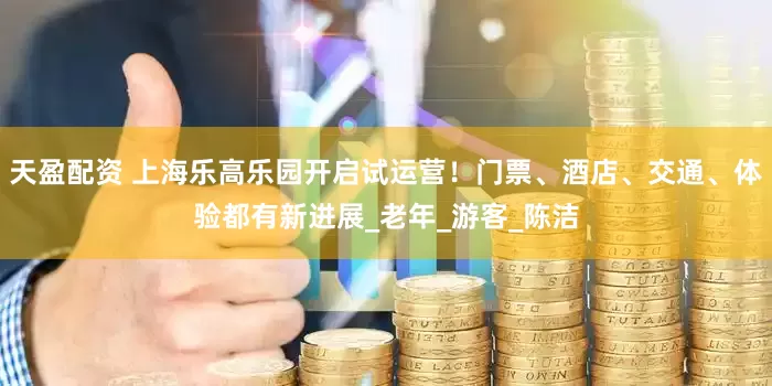 天盈配资 上海乐高乐园开启试运营！门票、酒店、交通、体验都有新进展_老年_游客_陈洁