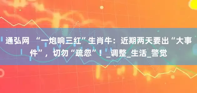 通弘网  “一炮响三红”生肖牛：近期两天要出“大事件”，切勿“疏忽”！_调整_生活_警觉