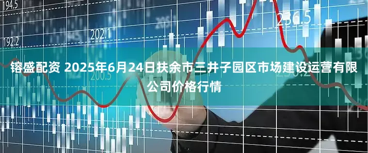 镕盛配资 2025年6月24日扶余市三井子园区市场建设运营有限公司价格行情