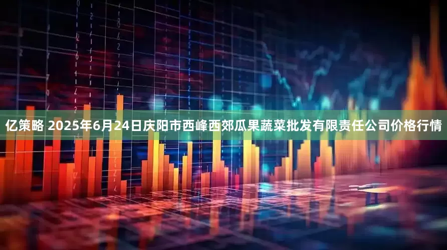 亿策略 2025年6月24日庆阳市西峰西郊瓜果蔬菜批发有限责任公司价格行情