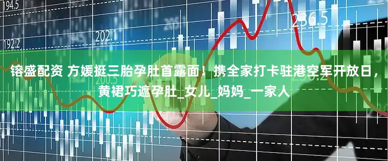 镕盛配资 方媛挺三胎孕肚首露面！携全家打卡驻港空军开放日，黄裙巧遮孕肚_女儿_妈妈_一家人