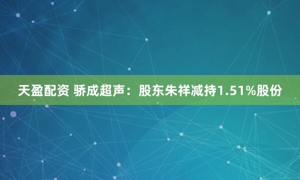 天盈配资 骄成超声：股东朱祥减持1.51%股份