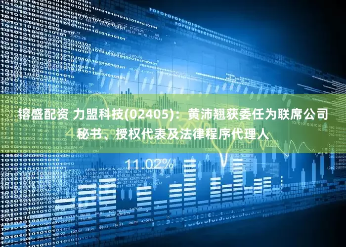 镕盛配资 力盟科技(02405)：黄沛翘获委任为联席公司秘书、授权代表及法律程序代理人