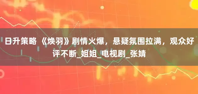 日升策略 《焕羽》剧情火爆，悬疑氛围拉满，观众好评不断_姐姐_电视剧_张婧