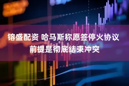 镕盛配资 哈马斯称愿签停火协议 前提是彻底结束冲突