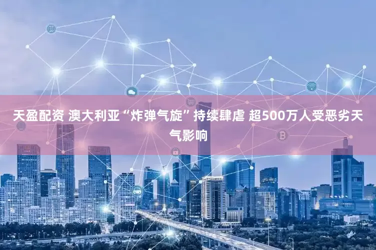 天盈配资 澳大利亚“炸弹气旋”持续肆虐 超500万人受恶劣天气影响