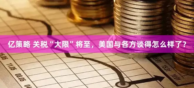 亿策略 关税“大限”将至，美国与各方谈得怎么样了？