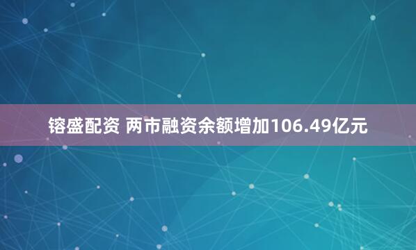 镕盛配资 两市融资余额增加106.49亿元