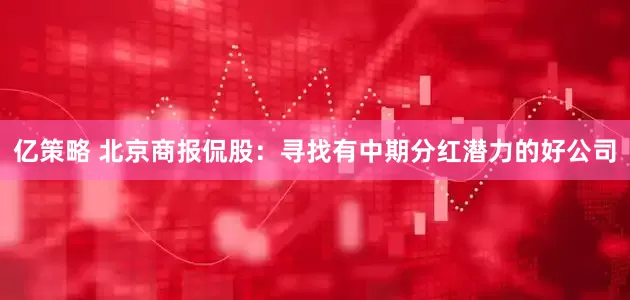 亿策略 北京商报侃股：寻找有中期分红潜力的好公司
