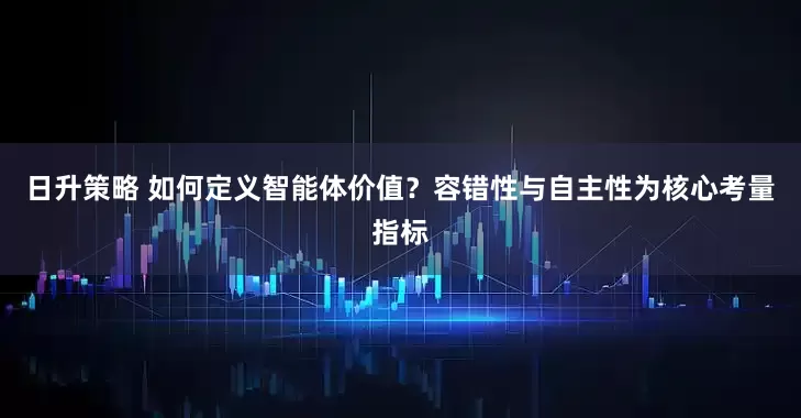 日升策略 如何定义智能体价值？容错性与自主性为核心考量指标