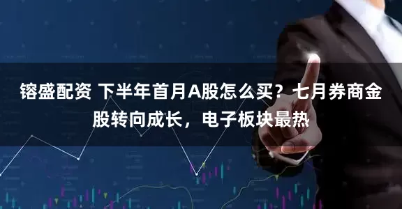 镕盛配资 下半年首月A股怎么买？七月券商金股转向成长，电子板块最热