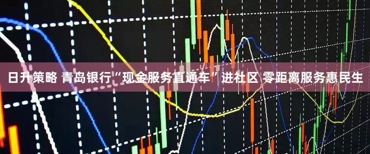 日升策略 青岛银行“现金服务直通车”进社区 零距离服务惠民生