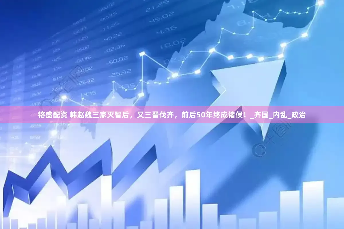 镕盛配资 韩赵魏三家灭智后，又三晋伐齐，前后50年终成诸侯！_齐国_内乱_政治