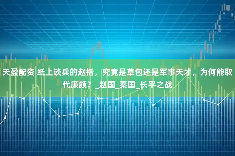 天盈配资 纸上谈兵的赵括，究竟是草包还是军事天才，为何能取代廉颇？_赵国_秦国_长平之战