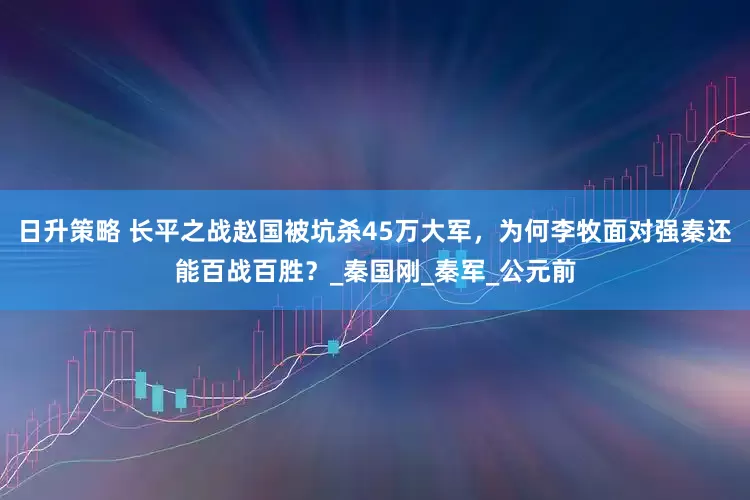 日升策略 长平之战赵国被坑杀45万大军，为何李牧面对强秦还能百战百胜？_秦国刚_秦军_公元前