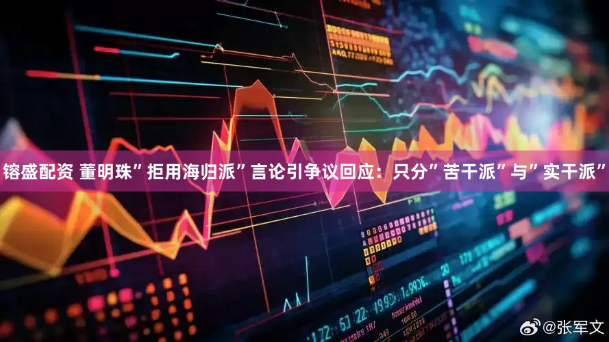 镕盛配资 董明珠”拒用海归派”言论引争议回应：只分”苦干派”与”实干派”