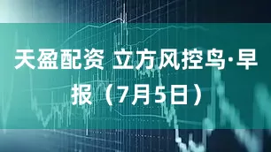 天盈配资 立方风控鸟·早报（7月5日）