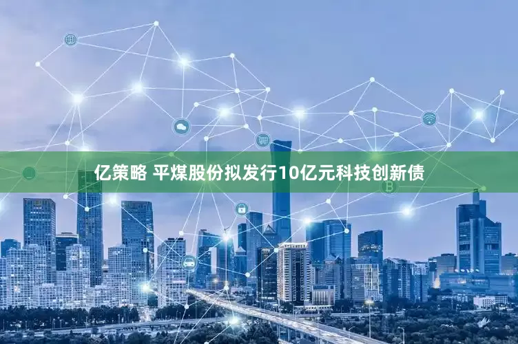 亿策略 平煤股份拟发行10亿元科技创新债