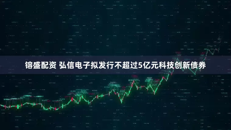 镕盛配资 弘信电子拟发行不超过5亿元科技创新债券