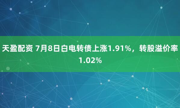 天盈配资 7月8日白电转债上涨1.91%，转股溢价率1.02%