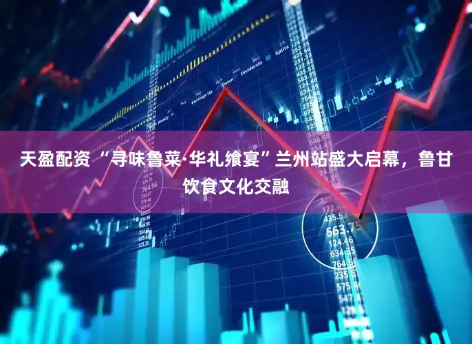 天盈配资 “寻味鲁菜·华礼飨宴”兰州站盛大启幕，鲁甘饮食文化交融