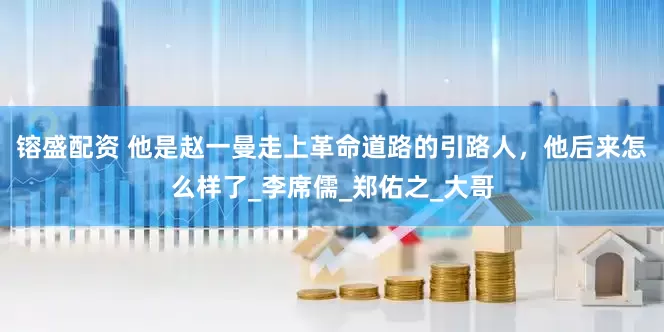 镕盛配资 他是赵一曼走上革命道路的引路人，他后来怎么样了_李席儒_郑佑之_大哥