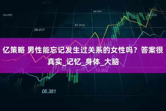 亿策略 男性能忘记发生过关系的女性吗？答案很真实_记忆_身体_大脑