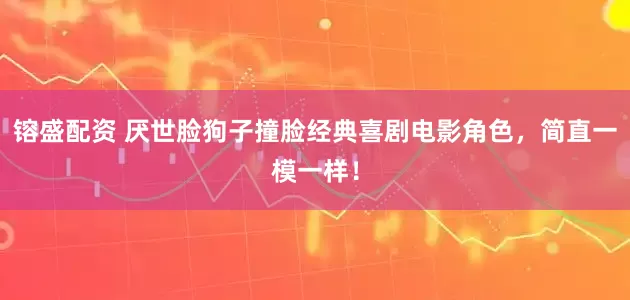 镕盛配资 厌世脸狗子撞脸经典喜剧电影角色，简直一模一样！