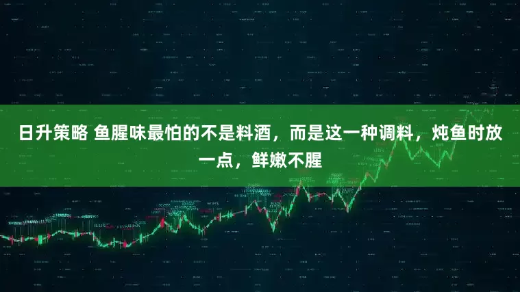 日升策略 鱼腥味最怕的不是料酒，而是这一种调料，炖鱼时放一点，鲜嫩不腥