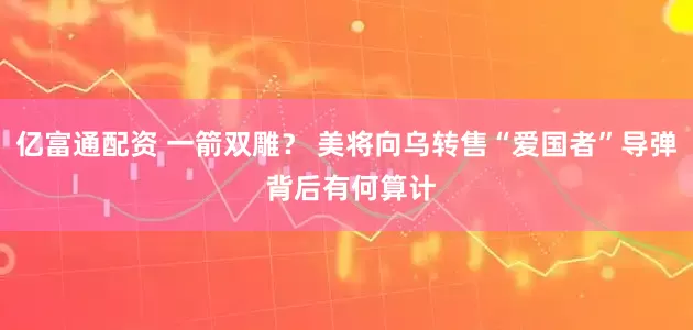 亿富通配资 一箭双雕？ 美将向乌转售“爱国者”导弹 背后有何算计