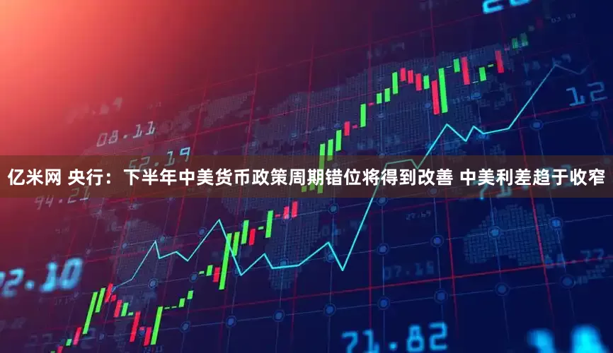 亿米网 央行：下半年中美货币政策周期错位将得到改善 中美利差趋于收窄