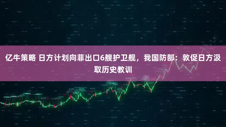 亿牛策略 日方计划向菲出口6艘护卫舰，我国防部：敦促日方汲取历史教训