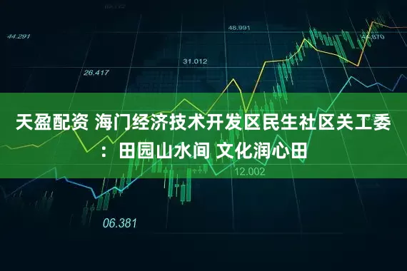 天盈配资 海门经济技术开发区民生社区关工委：田园山水间 文化润心田