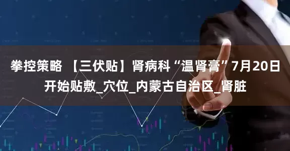 拳控策略 【三伏贴】肾病科“温肾膏”7月20日开始贴敷_穴位_内蒙古自治区_肾脏
