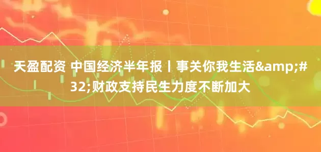 天盈配资 中国经济半年报丨事关你我生活&#32;财政支持民生力度不断加大