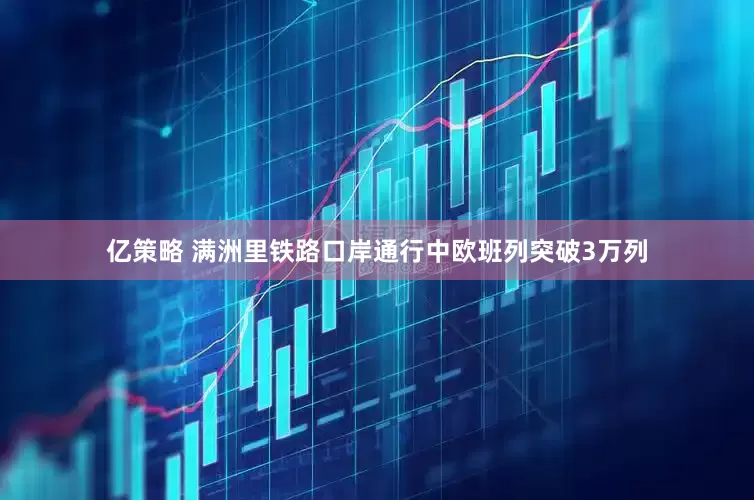 亿策略 满洲里铁路口岸通行中欧班列突破3万列
