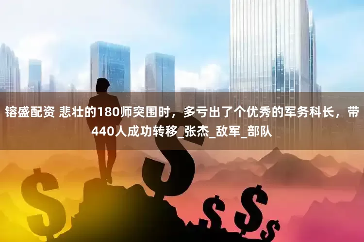 镕盛配资 悲壮的180师突围时，多亏出了个优秀的军务科长，带440人成功转移_张杰_敌军_部队