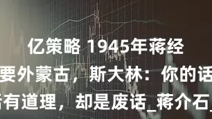 亿策略 1945年蒋经国赴苏联索要外蒙古，斯大林：你的话有道理，却是废话_蒋介石_中国_宋子文