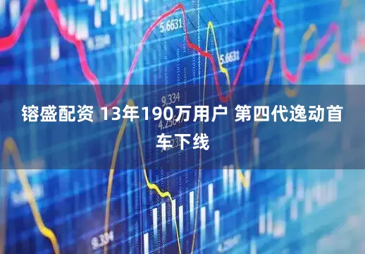 镕盛配资 13年190万用户 第四代逸动首车下线