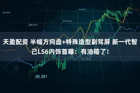 天盈配资 半幅方向盘+特殊造型副驾屏 新一代智己LS6内饰首曝：有油箱了！
