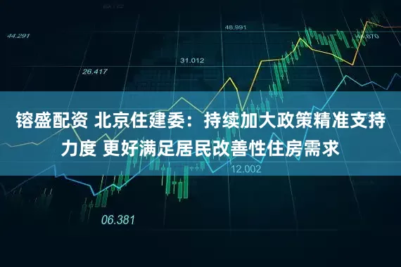 镕盛配资 北京住建委：持续加大政策精准支持力度 更好满足居民改善性住房需求