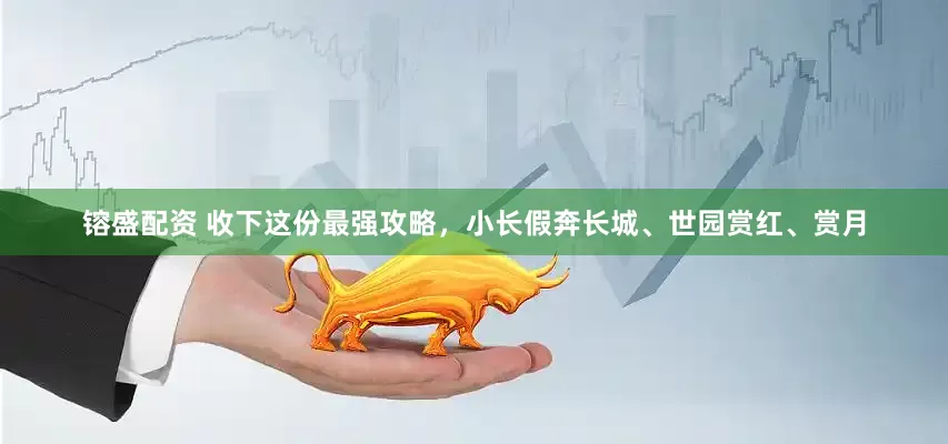 镕盛配资 收下这份最强攻略，小长假奔长城、世园赏红、赏月