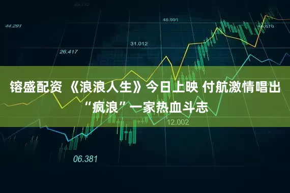 镕盛配资 《浪浪人生》今日上映 付航激情唱出“疯浪”一家热血斗志
