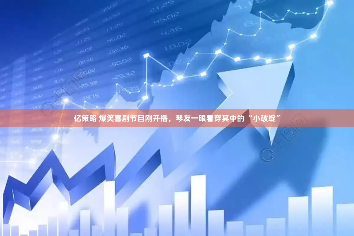 亿策略 爆笑喜剧节目刚开播，琴友一眼看穿其中的 “小破绽”