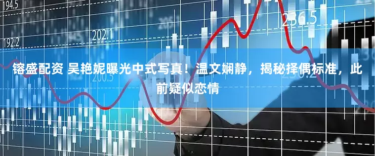 镕盛配资 吴艳妮曝光中式写真！温文娴静，揭秘择偶标准，此前疑似恋情