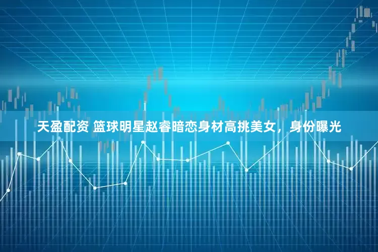 天盈配资 篮球明星赵睿暗恋身材高挑美女，身份曝光