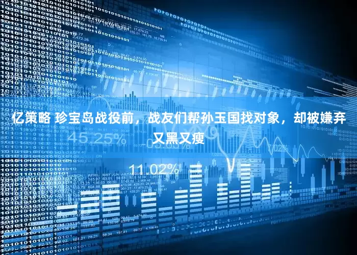 亿策略 珍宝岛战役前，战友们帮孙玉国找对象，却被嫌弃又黑又瘦