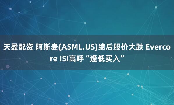 天盈配资 阿斯麦(ASML.US)绩后股价大跌 Evercore ISI高呼“逢低买入”