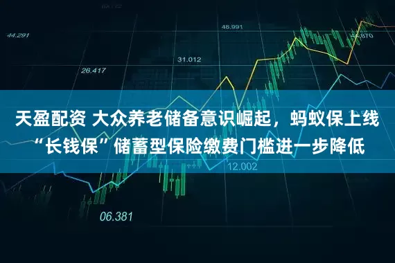 天盈配资 大众养老储备意识崛起，蚂蚁保上线“长钱保”储蓄型保险缴费门槛进一步降低