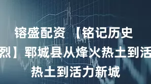 镕盛配资 【铭记历史 缅怀先烈】郓城县从烽火热土到活力新城